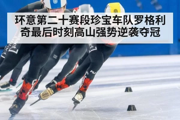环意第二十赛段珍宝车队罗格利奇最后时刻高山强势逆袭夺冠