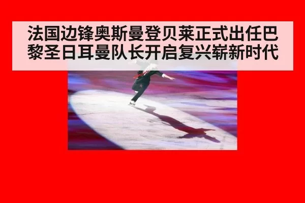 法国边锋奥斯曼登贝莱正式出任巴黎圣日耳曼队长开启复兴崭新时代