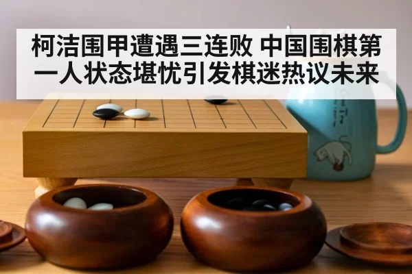 柯洁围甲遭遇三连败 中国围棋第一人状态堪忧引发棋迷热议未来