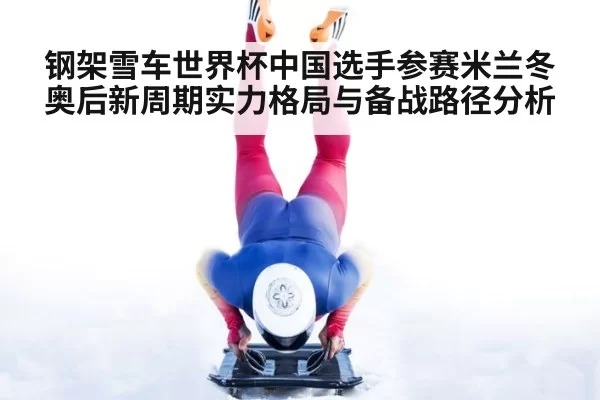 钢架雪车世界杯中国选手参赛米兰冬奥后新周期实力格局与备战路径分析