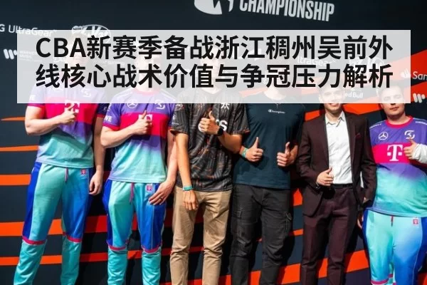 CBA新赛季备战浙江稠州吴前外线核心战术价值与争冠压力解析